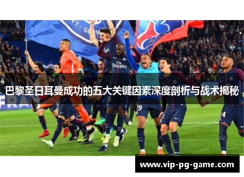 巴黎圣日耳曼成功的五大关键因素深度剖析与战术揭秘