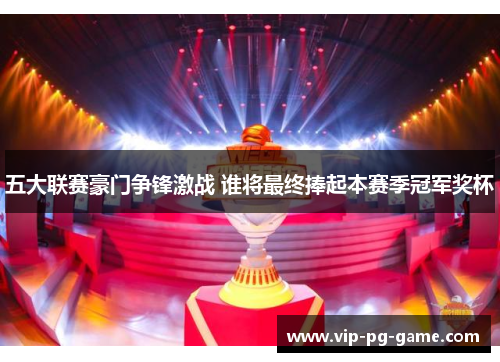 五大联赛豪门争锋激战 谁将最终捧起本赛季冠军奖杯