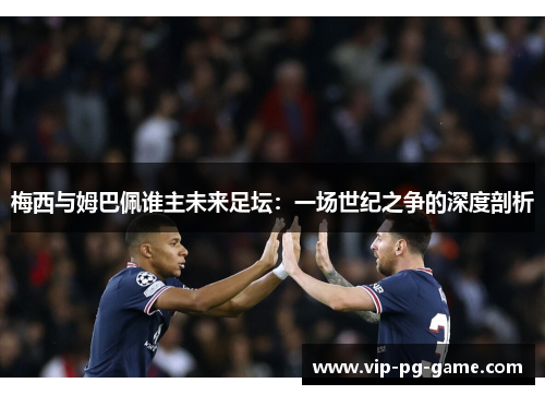 梅西与姆巴佩谁主未来足坛：一场世纪之争的深度剖析