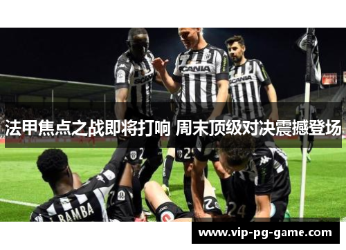 法甲焦点之战即将打响 周末顶级对决震撼登场