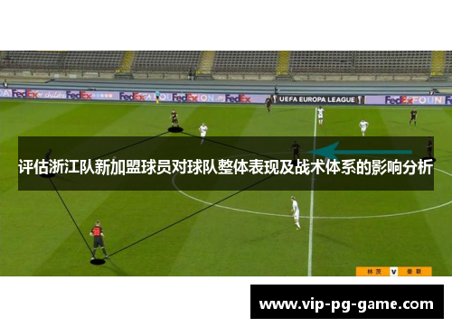 评估浙江队新加盟球员对球队整体表现及战术体系的影响分析