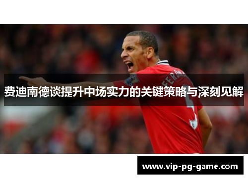 费迪南德谈提升中场实力的关键策略与深刻见解