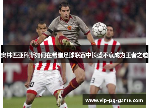 奥林匹亚科斯如何在希腊足球联赛中长盛不衰成为王者之道