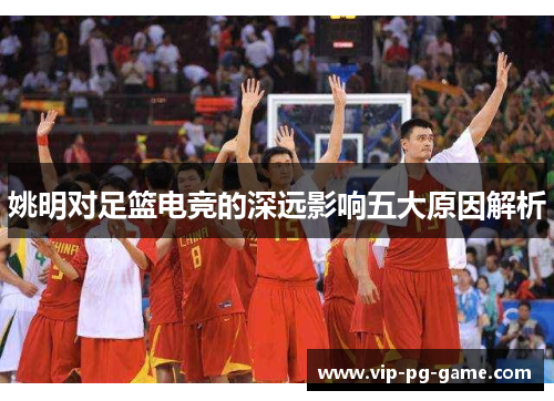 姚明对足篮电竞的深远影响五大原因解析
