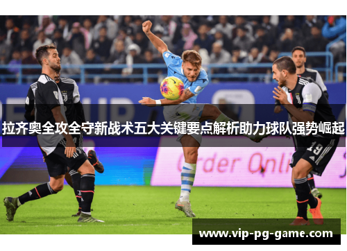 拉齐奥全攻全守新战术五大关键要点解析助力球队强势崛起