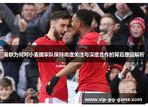 曼联为何对小麦国家队保持高度关注与深度合作的背后原因解析