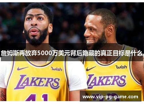 詹姆斯再放弃5000万美元背后隐藏的真正目标是什么