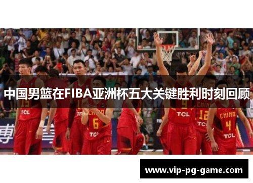 中国男篮在FIBA亚洲杯五大关键胜利时刻回顾
