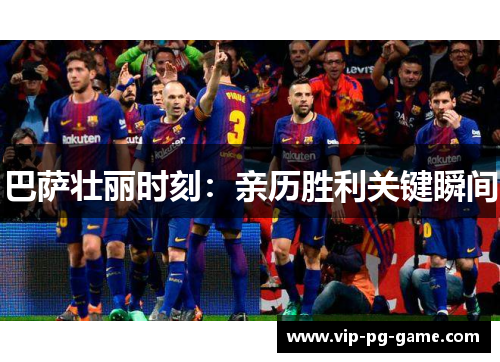 巴萨壮丽时刻：亲历胜利关键瞬间