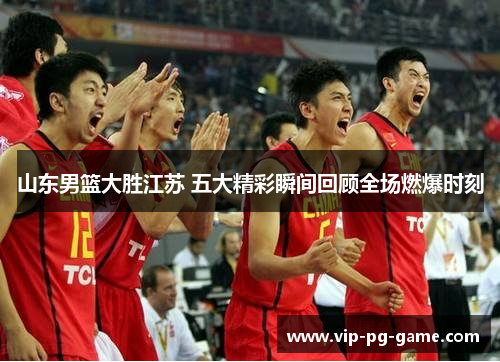 山东男篮大胜江苏 五大精彩瞬间回顾全场燃爆时刻