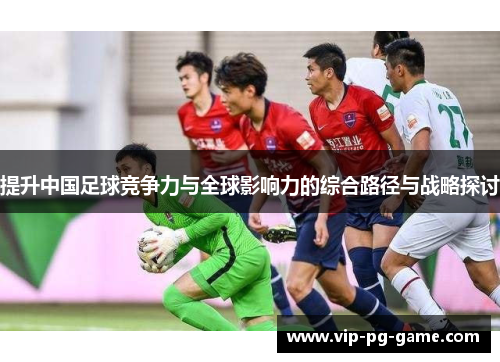 提升中国足球竞争力与全球影响力的综合路径与战略探讨