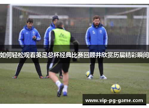 如何轻松观看英足总杯经典比赛回顾并欣赏历届精彩瞬间