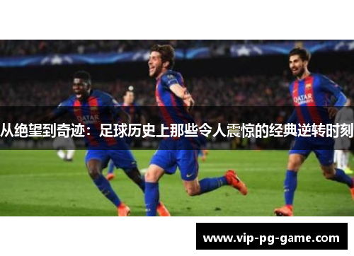 从绝望到奇迹：足球历史上那些令人震惊的经典逆转时刻