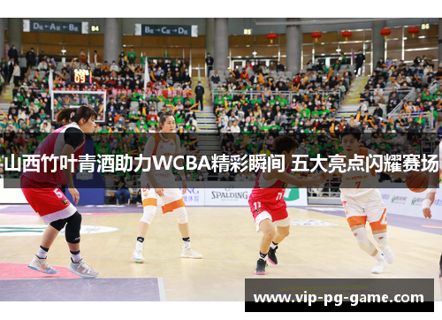 山西竹叶青酒助力WCBA精彩瞬间 五大亮点闪耀赛场
