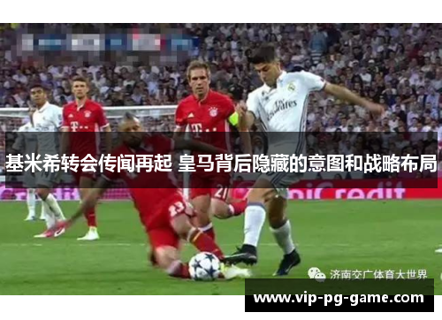 基米希转会传闻再起 皇马背后隐藏的意图和战略布局