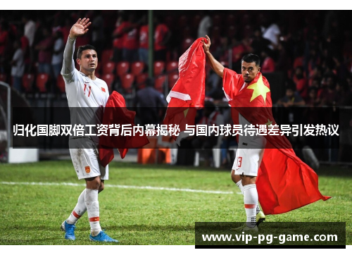 归化国脚双倍工资背后内幕揭秘 与国内球员待遇差异引发热议