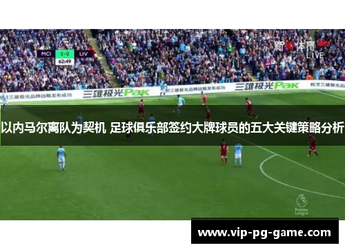 以内马尔离队为契机 足球俱乐部签约大牌球员的五大关键策略分析