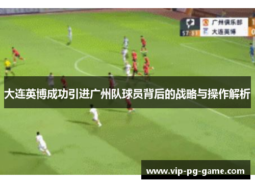 大连英博成功引进广州队球员背后的战略与操作解析