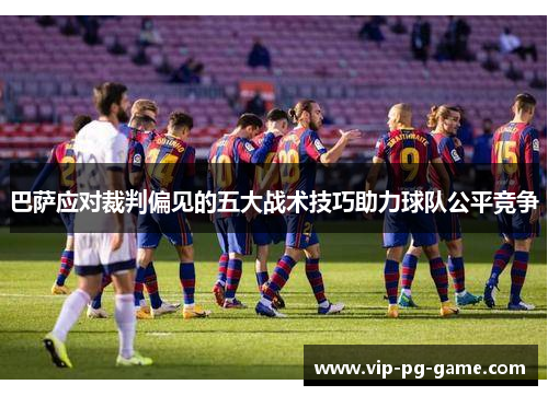 巴萨应对裁判偏见的五大战术技巧助力球队公平竞争