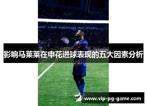 影响马莱莱在申花进球表现的五大因素分析