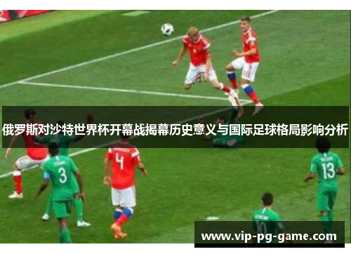 俄罗斯对沙特世界杯开幕战揭幕历史意义与国际足球格局影响分析