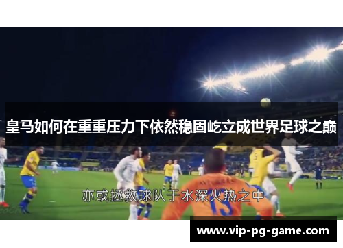 皇马如何在重重压力下依然稳固屹立成世界足球之巅