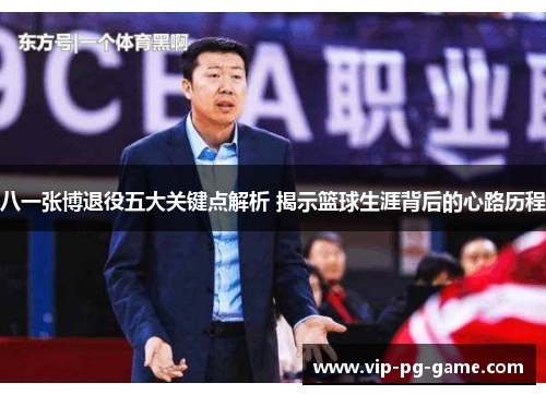八一张博退役五大关键点解析 揭示篮球生涯背后的心路历程