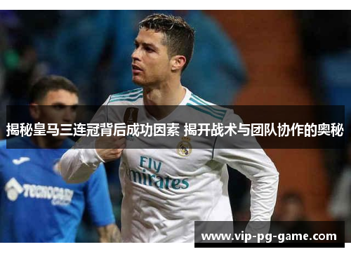 揭秘皇马三连冠背后成功因素 揭开战术与团队协作的奥秘