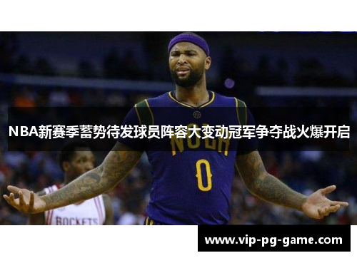 NBA新赛季蓄势待发球员阵容大变动冠军争夺战火爆开启