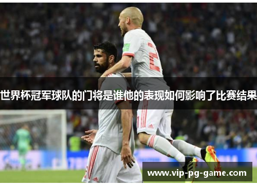 世界杯冠军球队的门将是谁他的表现如何影响了比赛结果
