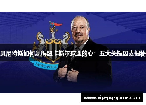 贝尼特斯如何赢得纽卡斯尔球迷的心：五大关键因素揭秘