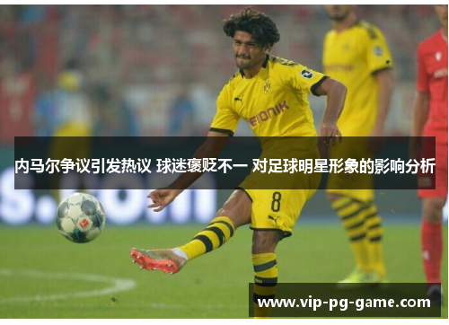 内马尔争议引发热议 球迷褒贬不一 对足球明星形象的影响分析