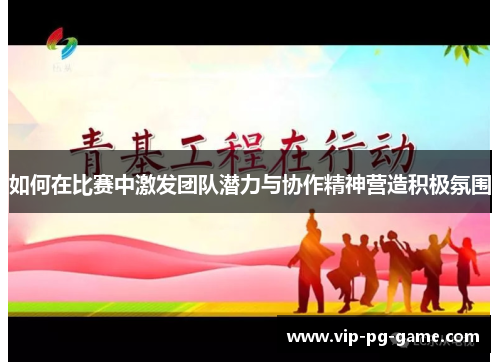 如何在比赛中激发团队潜力与协作精神营造积极氛围