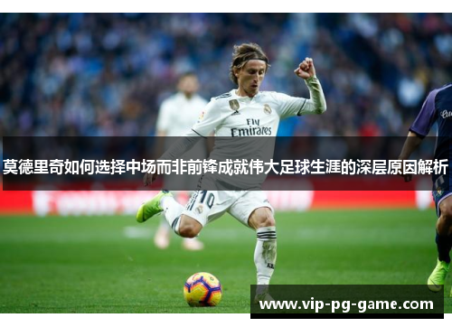 莫德里奇如何选择中场而非前锋成就伟大足球生涯的深层原因解析