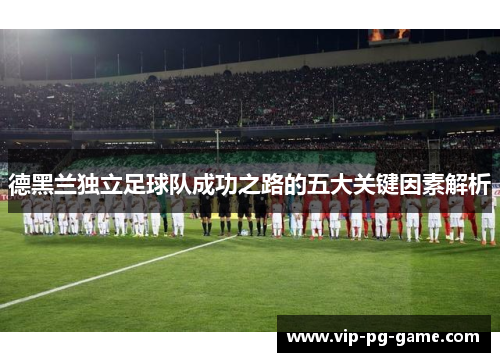德黑兰独立足球队成功之路的五大关键因素解析 德黑兰独立足球队成功之路的五大关键因素解析
