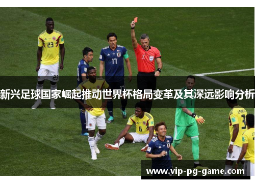 新兴足球国家崛起推动世界杯格局变革及其深远影响分析 新兴足球国家崛起推动世界杯格局变革及其深远影响分析
