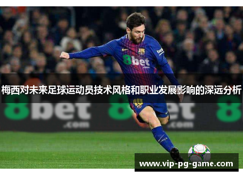 梅西对未来足球运动员技术风格和职业发展影响的深远分析