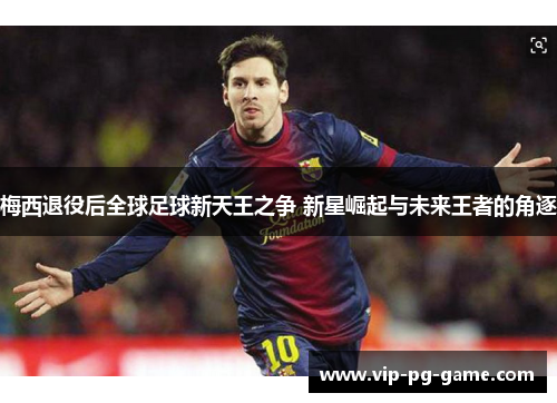 梅西退役后全球足球新天王之争 新星崛起与未来王者的角逐