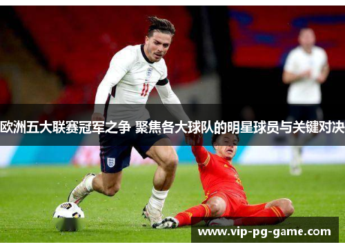 欧洲五大联赛冠军之争 聚焦各大球队的明星球员与关键对决