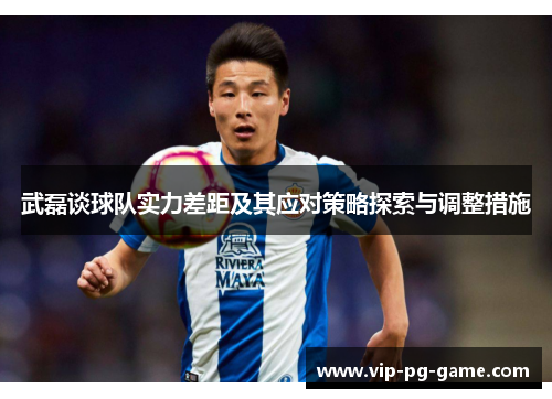 武磊谈球队实力差距及其应对策略探索与调整措施