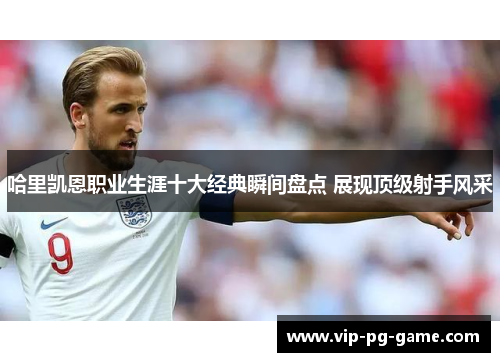 哈里凯恩职业生涯十大经典瞬间盘点 展现顶级射手风采