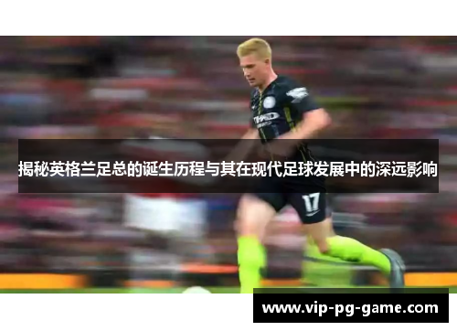 揭秘英格兰足总的诞生历程与其在现代足球发展中的深远影响 揭秘英格兰足总的诞生历程与其在现代足球发展中的深远影响