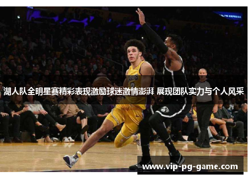 湖人队全明星赛精彩表现激励球迷激情澎湃 展现团队实力与个人风采