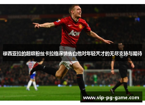 穆西亚拉的超级粉丝卡拉格深情告白他对年轻天才的无尽支持与期待