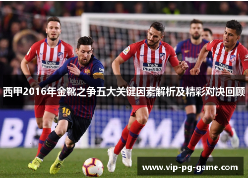 西甲2016年金靴之争五大关键因素解析及精彩对决回顾