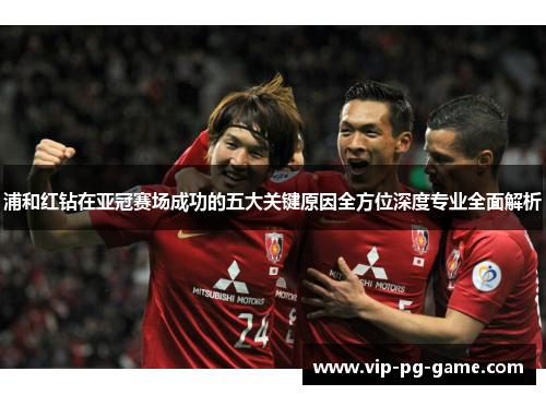 浦和红钻在亚冠赛场成功的五大关键原因全方位深度专业全面解析 浦和红钻在亚冠赛场成功的五大关键原因全方位深度专业全面解析