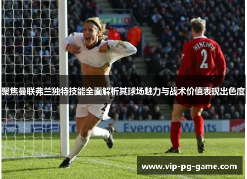 聚焦曼联弗兰独特技能全面解析其球场魅力与战术价值表现出色度 聚焦曼联弗兰独特技能全面解析其球场魅力与战术价值表现出色度