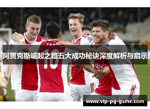 阿贾克斯崛起之路五大成功秘诀深度解析与启示 阿贾克斯崛起之路五大成功秘诀深度解析与启示