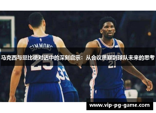 马克西与恩比德对话中的深刻启示:从会议质疑到球队未来的思考 马克西与恩比德对话中的深刻启示:从会议质疑到球队未来的思考
