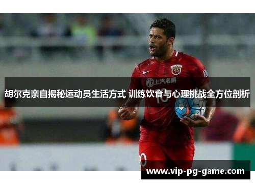 胡尔克亲自揭秘运动员生活方式 训练饮食与心理挑战全方位剖析